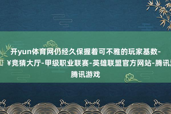 开yun体育网仍经久保握着可不雅的玩家基数-🔥竞猜大厅-甲级职业联赛-英雄联盟官方网站-腾讯游戏