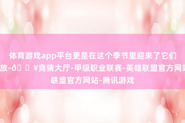 体育游戏app平台更是在这个季节里迎来了它们最灿烂的绽放-🔥竞猜大厅-甲级职业联赛-英雄联盟官方网站-腾讯游戏