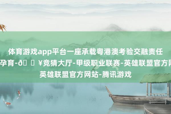 体育游戏app平台一座承载粤港澳考验交融责任的校园正拔节孕育-🔥竞猜大厅-甲级职业联赛-英雄联盟官方网站-腾讯游戏