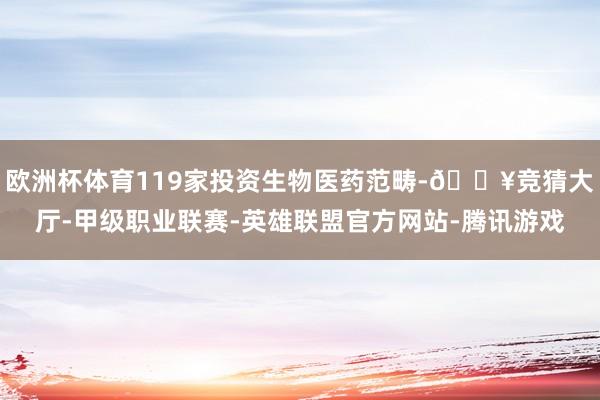 欧洲杯体育119家投资生物医药范畴-🔥竞猜大厅-甲级职业联赛-英雄联盟官方网站-腾讯游戏