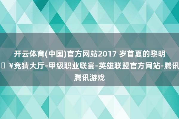 开云体育(中国)官方网站2017 岁首夏的黎明-🔥竞猜大厅-甲级职业联赛-英雄联盟官方网站-腾讯游戏