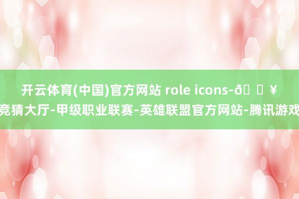 开云体育(中国)官方网站 role icons-🔥竞猜大厅-甲级职业联赛-英雄联盟官方网站-腾讯游戏