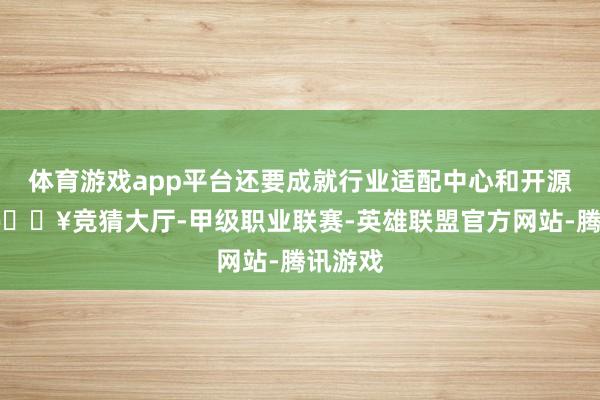 体育游戏app平台还要成就行业适配中心和开源社区-🔥竞猜大厅-甲级职业联赛-英雄联盟官方网站-腾讯游戏