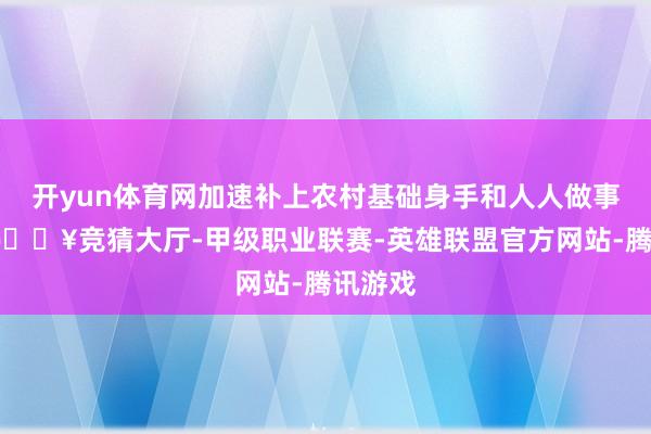 开yun体育网加速补上农村基础身手和人人做事短板-🔥竞猜大厅-甲级职业联赛-英雄联盟官方网站-腾讯游戏