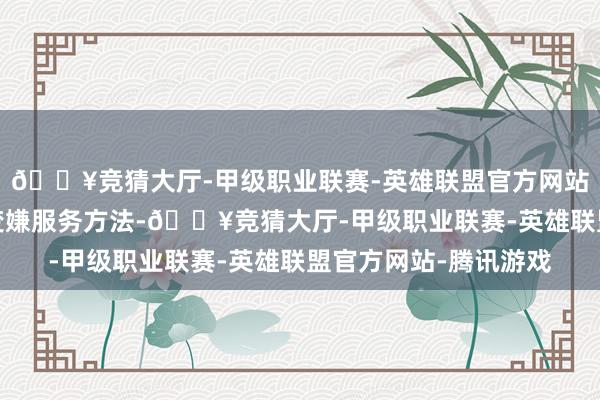 🔥竞猜大厅-甲级职业联赛-英雄联盟官方网站-腾讯游戏工夫不仅变嫌服务方法-🔥竞猜大厅-甲级职业联赛-英雄联盟官方网站-腾讯游戏