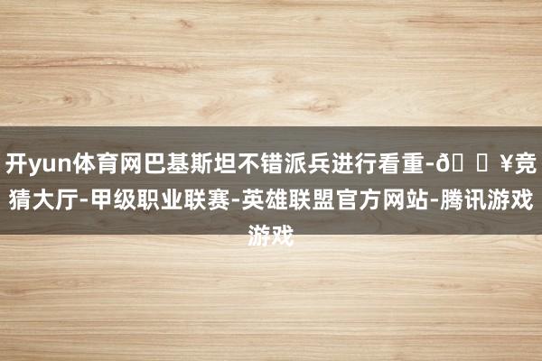 开yun体育网巴基斯坦不错派兵进行看重-🔥竞猜大厅-甲级职业联赛-英雄联盟官方网站-腾讯游戏