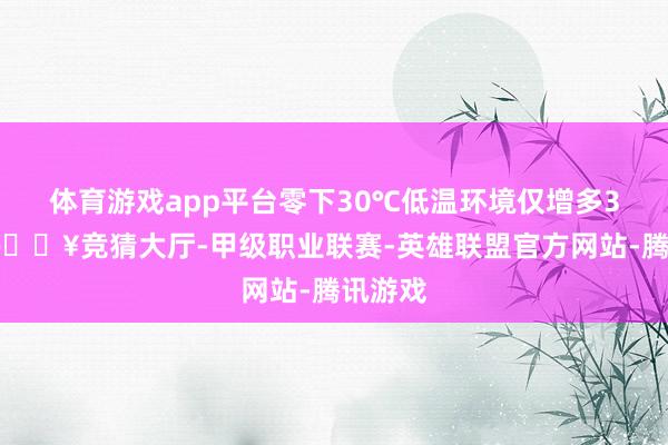体育游戏app平台零下30℃低温环境仅增多3分钟-🔥竞猜大厅-甲级职业联赛-英雄联盟官方网站-腾讯游戏