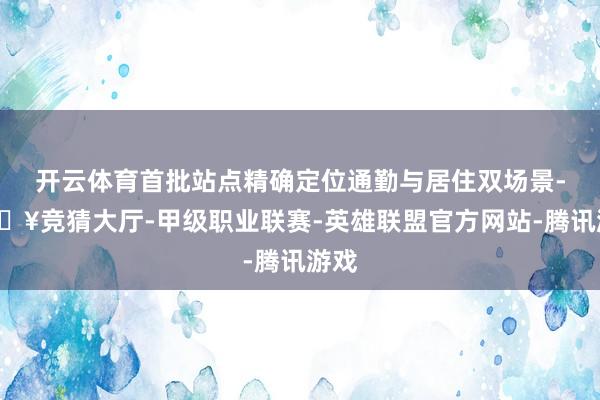 开云体育首批站点精确定位通勤与居住双场景-🔥竞猜大厅-甲级职业联赛-英雄联盟官方网站-腾讯游戏