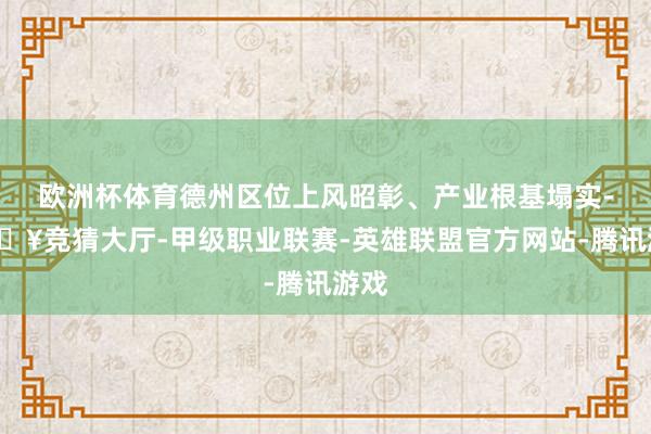 欧洲杯体育德州区位上风昭彰、产业根基塌实-🔥竞猜大厅-甲级职业联赛-英雄联盟官方网站-腾讯游戏