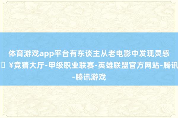 体育游戏app平台有东谈主从老电影中发现灵感-🔥竞猜大厅-甲级职业联赛-英雄联盟官方网站-腾讯游戏
