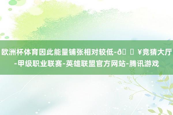 欧洲杯体育因此能量铺张相对较低-🔥竞猜大厅-甲级职业联赛-英雄联盟官方网站-腾讯游戏