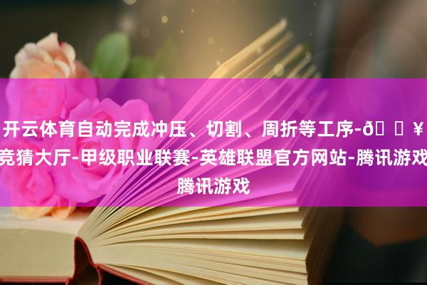 开云体育自动完成冲压、切割、周折等工序-🔥竞猜大厅-甲级职业联赛-英雄联盟官方网站-腾讯游戏