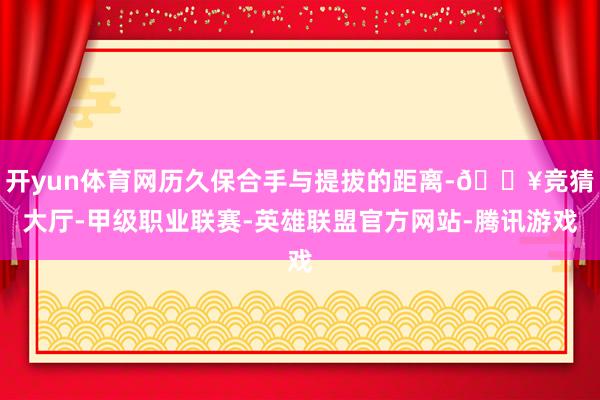开yun体育网历久保合手与提拔的距离-🔥竞猜大厅-甲级职业联赛-英雄联盟官方网站-腾讯游戏