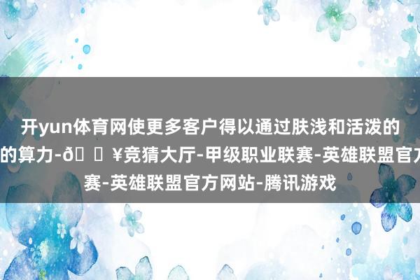 开yun体育网使更多客户得以通过肤浅和活泼的相貌赢得高质料的算力-🔥竞猜大厅-甲级职业联赛-英雄联盟官方网站-腾讯游戏