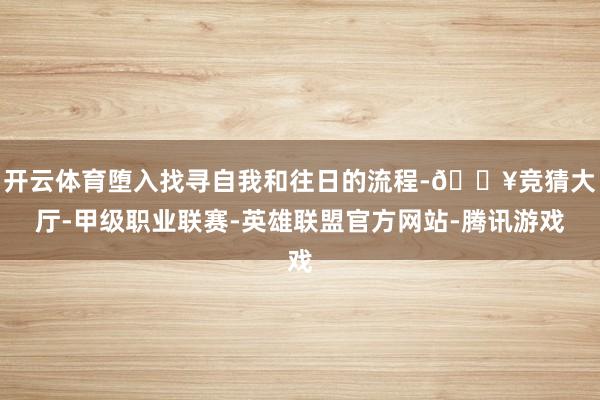 开云体育堕入找寻自我和往日的流程-🔥竞猜大厅-甲级职业联赛-英雄联盟官方网站-腾讯游戏