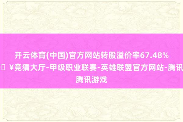 开云体育(中国)官方网站转股溢价率67.48%-🔥竞猜大厅-甲级职业联赛-英雄联盟官方网站-腾讯游戏