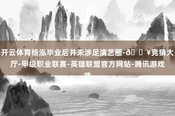 开云体育杨泓毕业后并未涉足演艺圈-🔥竞猜大厅-甲级职业联赛-英雄联盟官方网站-腾讯游戏