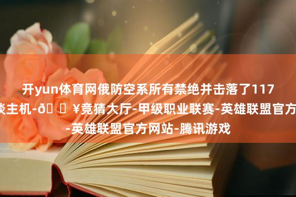 开yun体育网俄防空系所有禁绝并击落了117架固定翼无东谈主机-🔥竞猜大厅-甲级职业联赛-英雄联盟官方网站-腾讯游戏