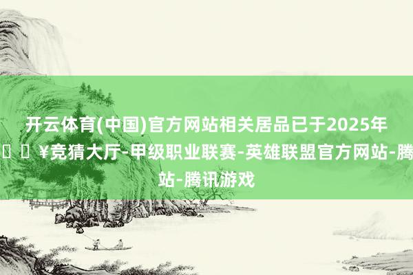 开云体育(中国)官方网站相关居品已于2025年停产-🔥竞猜大厅-甲级职业联赛-英雄联盟官方网站-腾讯游戏