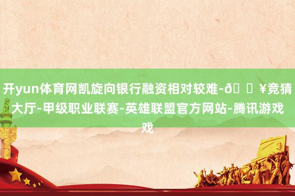 开yun体育网凯旋向银行融资相对较难-🔥竞猜大厅-甲级职业联赛-英雄联盟官方网站-腾讯游戏