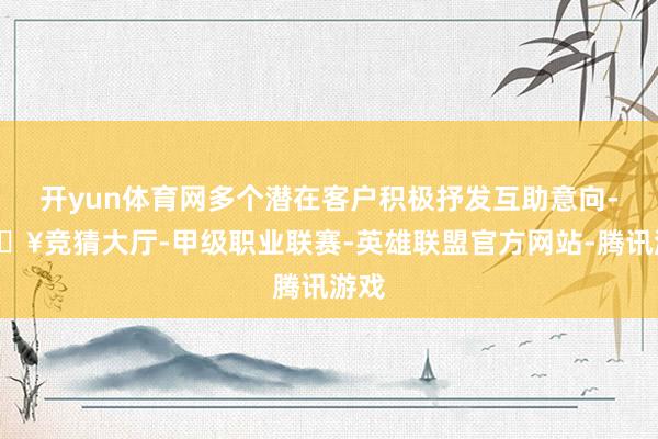 开yun体育网多个潜在客户积极抒发互助意向-🔥竞猜大厅-甲级职业联赛-英雄联盟官方网站-腾讯游戏