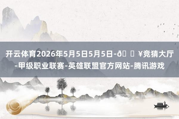 开云体育2026年5月5日5月5日-🔥竞猜大厅-甲级职业联赛-英雄联盟官方网站-腾讯游戏