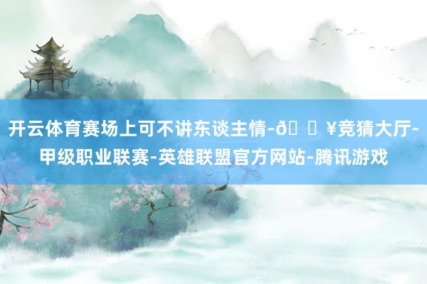 开云体育赛场上可不讲东谈主情-🔥竞猜大厅-甲级职业联赛-英雄联盟官方网站-腾讯游戏