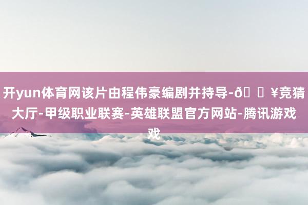 开yun体育网该片由程伟豪编剧并持导-🔥竞猜大厅-甲级职业联赛-英雄联盟官方网站-腾讯游戏