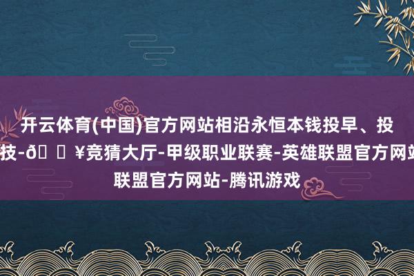 开云体育(中国)官方网站相沿永恒本钱投早、投小、投硬科技-🔥竞猜大厅-甲级职业联赛-英雄联盟官方网站-腾讯游戏