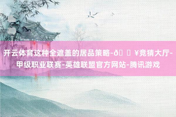 开云体育这种全遮盖的居品策略-🔥竞猜大厅-甲级职业联赛-英雄联盟官方网站-腾讯游戏