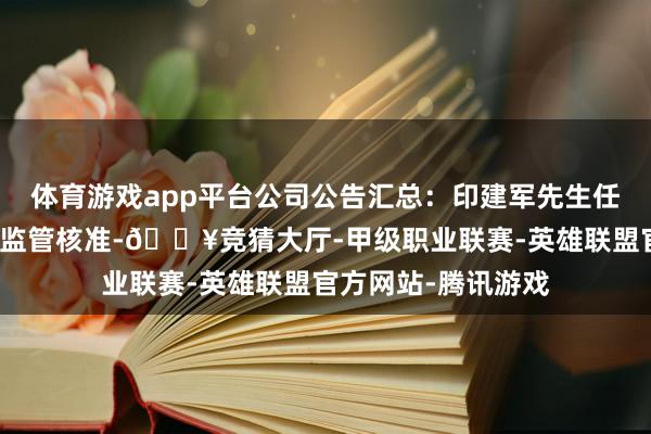 体育游戏app平台公司公告汇总：印建军先生任职公司业务总监获监管核准-🔥竞猜大厅-甲级职业联赛-英雄联盟官方网站-腾讯游戏