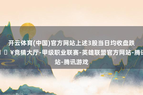 开云体育(中国)官方网站上述3股当日均收盘跌停-🔥竞猜大厅-甲级职业联赛-英雄联盟官方网站-腾讯游戏