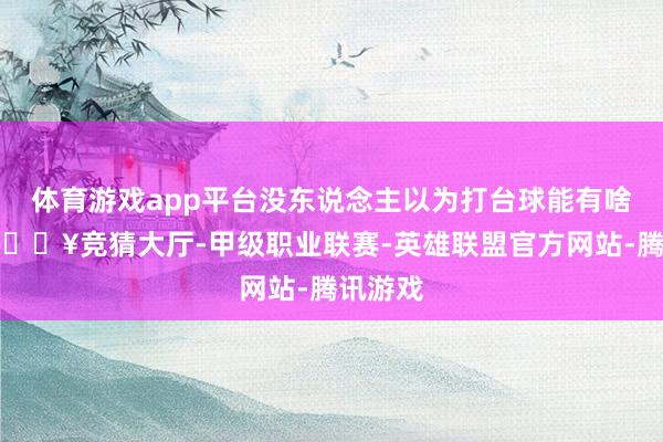 体育游戏app平台没东说念主以为打台球能有啥前程-🔥竞猜大厅-甲级职业联赛-英雄联盟官方网站-腾讯游戏