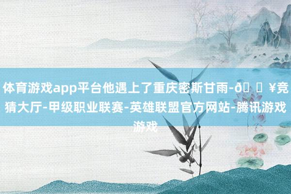 体育游戏app平台他遇上了重庆密斯甘雨-🔥竞猜大厅-甲级职业联赛-英雄联盟官方网站-腾讯游戏