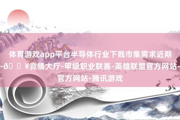 体育游戏app平台半导体行业下贱市集需求近期有所回暖-🔥竞猜大厅-甲级职业联赛-英雄联盟官方网站-腾讯游戏
