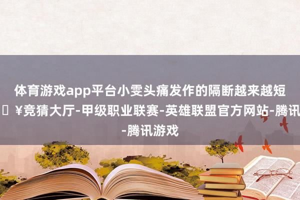 体育游戏app平台小雯头痛发作的隔断越来越短-🔥竞猜大厅-甲级职业联赛-英雄联盟官方网站-腾讯游戏