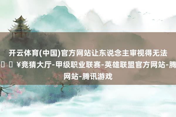 开云体育(中国)官方网站让东说念主审视得无法呼吸-🔥竞猜大厅-甲级职业联赛-英雄联盟官方网站-腾讯游戏