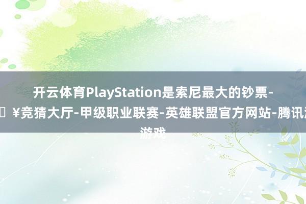 开云体育PlayStation是索尼最大的钞票-🔥竞猜大厅-甲级职业联赛-英雄联盟官方网站-腾讯游戏