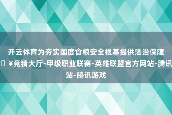 开云体育为夯实国度食粮安全根基提供法治保障-🔥竞猜大厅-甲级职业联赛-英雄联盟官方网站-腾讯游戏