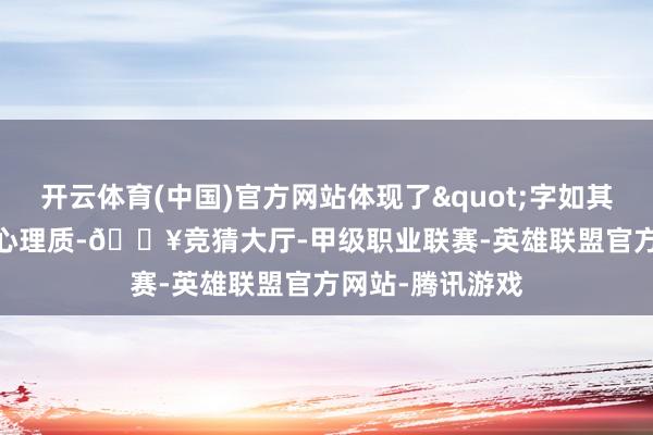 开云体育(中国)官方网站体现了"字如其文"的精心理质-🔥竞猜大厅-甲级职业联赛-英雄联盟官方网站-腾讯游戏