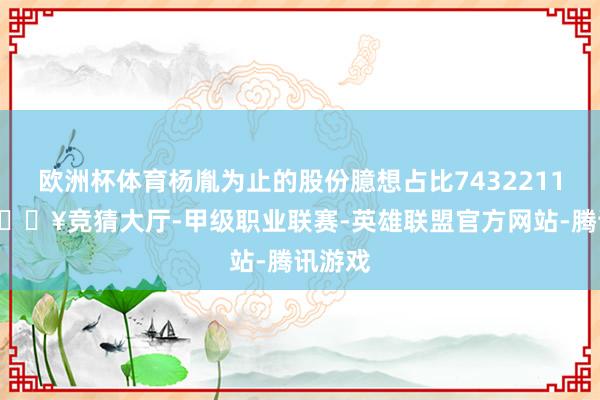 欧洲杯体育杨胤为止的股份臆想占比74322116股-🔥竞猜大厅-甲级职业联赛-英雄联盟官方网站-腾讯游戏