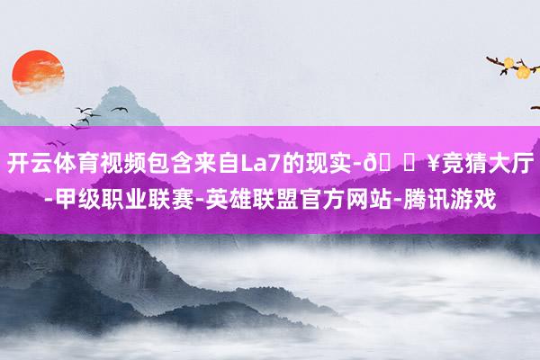开云体育视频包含来自La7的现实-🔥竞猜大厅-甲级职业联赛-英雄联盟官方网站-腾讯游戏