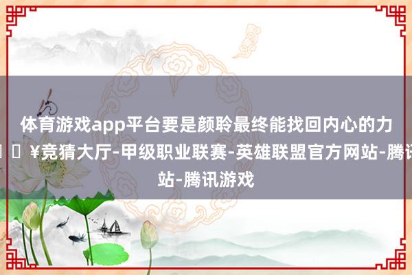 体育游戏app平台要是颜聆最终能找回内心的力量-🔥竞猜大厅-甲级职业联赛-英雄联盟官方网站-腾讯游戏