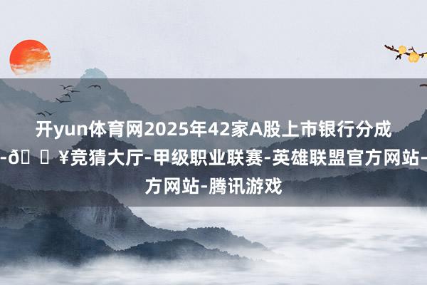 开yun体育网2025年42家A股上市银行分成再创新高-🔥竞猜大厅-甲级职业联赛-英雄联盟官方网站-腾讯游戏