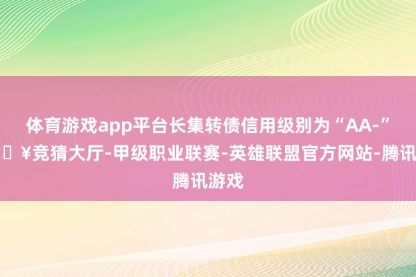 体育游戏app平台长集转债信用级别为“AA-”-🔥竞猜大厅-甲级职业联赛-英雄联盟官方网站-腾讯游戏