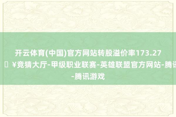 开云体育(中国)官方网站转股溢价率173.27%-🔥竞猜大厅-甲级职业联赛-英雄联盟官方网站-腾讯游戏
