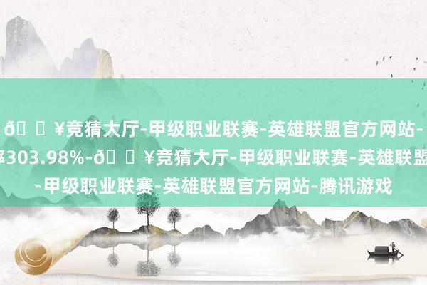 🔥竞猜大厅-甲级职业联赛-英雄联盟官方网站-腾讯游戏转股溢价率303.98%-🔥竞猜大厅-甲级职业联赛-英雄联盟官方网站-腾讯游戏