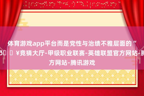 体育游戏app平台而是党性与治绩不雅层面的“说念”-🔥竞猜大厅-甲级职业联赛-英雄联盟官方网站-腾讯游戏