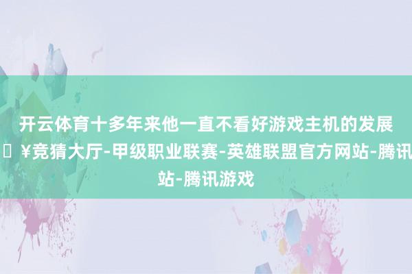 开云体育十多年来他一直不看好游戏主机的发展-🔥竞猜大厅-甲级职业联赛-英雄联盟官方网站-腾讯游戏