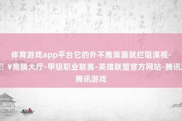 体育游戏app平台它的外不雅策画就拦阻漠视-🔥竞猜大厅-甲级职业联赛-英雄联盟官方网站-腾讯游戏